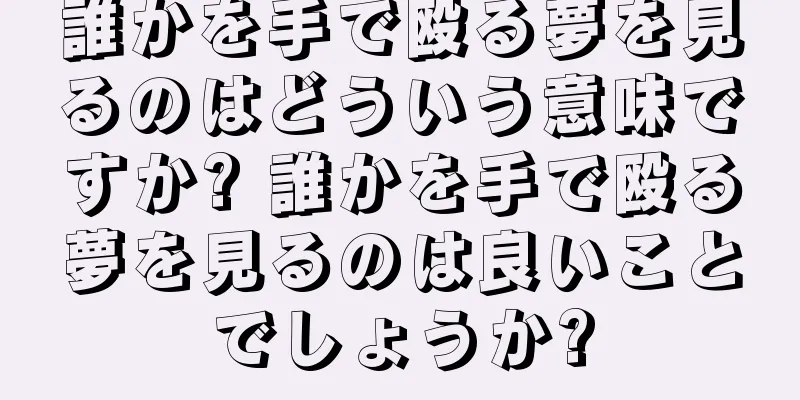 誰かを手で殴る夢を見るのはどういう意味ですか? 誰かを手で殴る夢を見るのは良いことでしょうか?