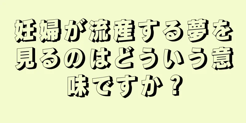 妊婦が流産する夢を見るのはどういう意味ですか？