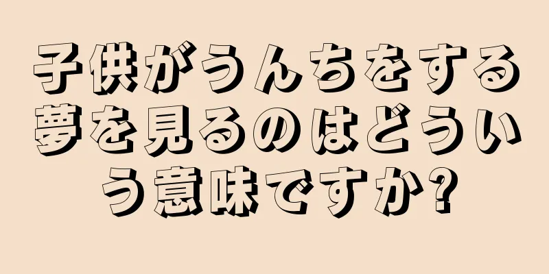 子供がうんちをする夢を見るのはどういう意味ですか?