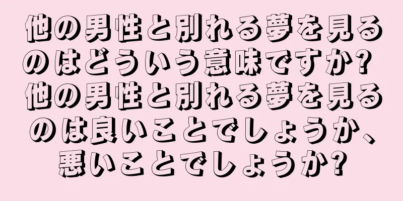 他の男性と別れる夢を見るのはどういう意味ですか? 他の男性と別れる夢を見るのは良いことでしょうか、悪いことでしょうか?