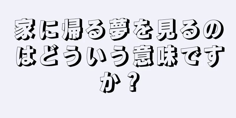 家に帰る夢を見るのはどういう意味ですか？