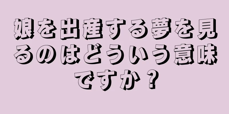娘を出産する夢を見るのはどういう意味ですか？