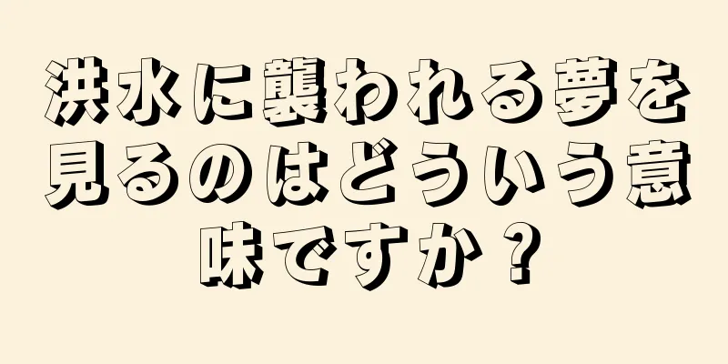洪水に襲われる夢を見るのはどういう意味ですか？