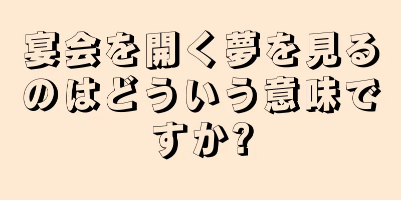 宴会を開く夢を見るのはどういう意味ですか?