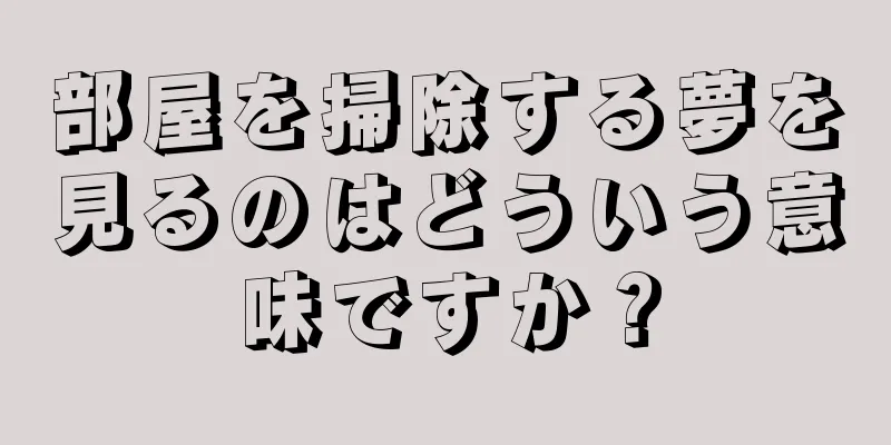 部屋を掃除する夢を見るのはどういう意味ですか？
