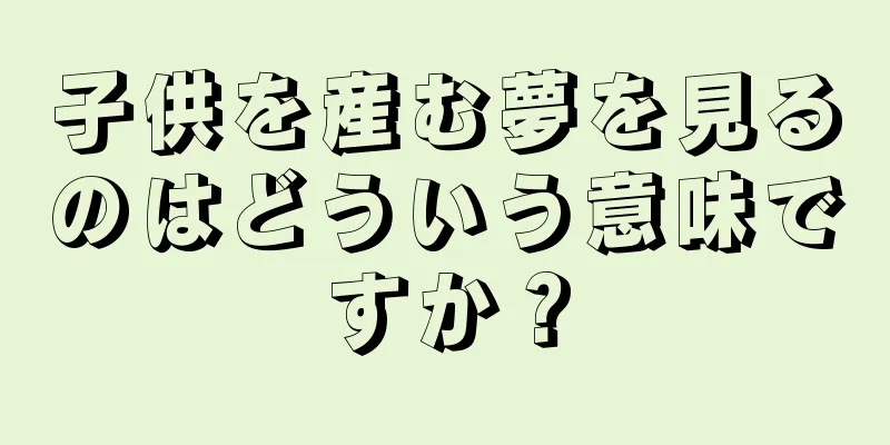 子供を産む夢を見るのはどういう意味ですか？