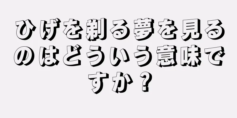 ひげを剃る夢を見るのはどういう意味ですか？