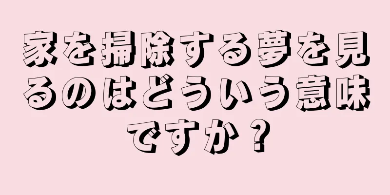 家を掃除する夢を見るのはどういう意味ですか？