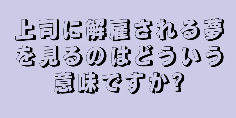 上司に解雇される夢を見るのはどういう意味ですか?