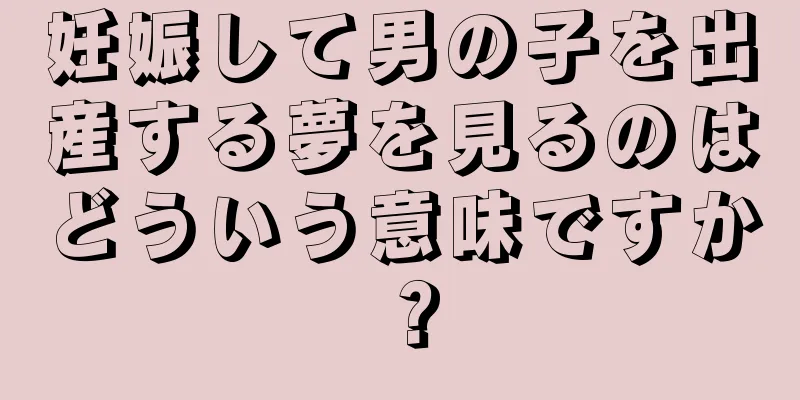 妊娠して男の子を出産する夢を見るのはどういう意味ですか？