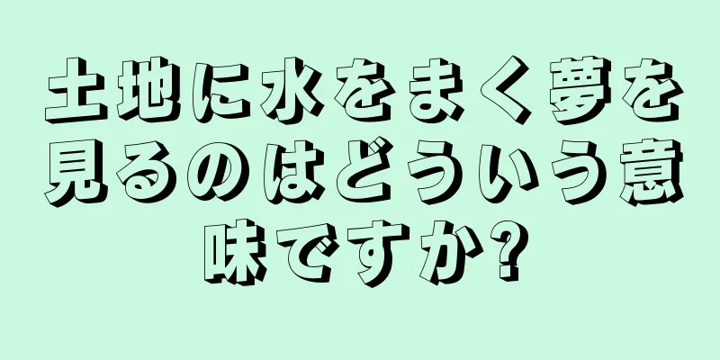 土地に水をまく夢を見るのはどういう意味ですか?