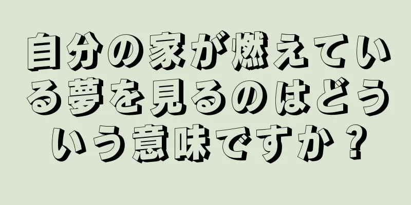 自分の家が燃えている夢を見るのはどういう意味ですか？