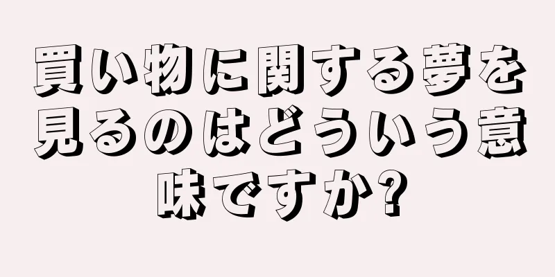 買い物に関する夢を見るのはどういう意味ですか?