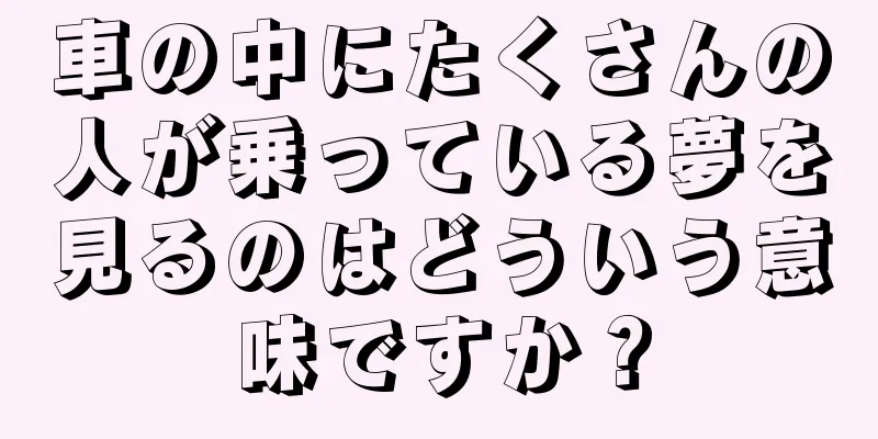 車の中にたくさんの人が乗っている夢を見るのはどういう意味ですか？