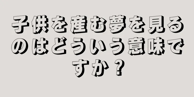 子供を産む夢を見るのはどういう意味ですか？