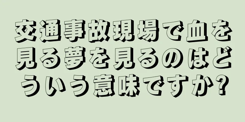交通事故現場で血を見る夢を見るのはどういう意味ですか?