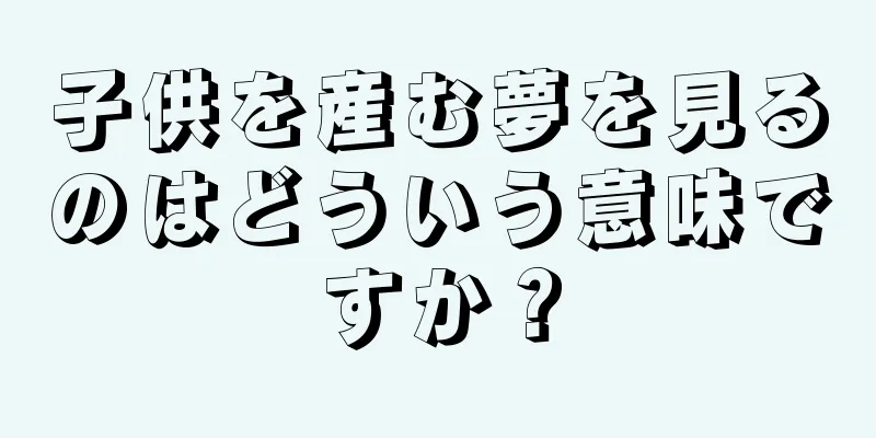 子供を産む夢を見るのはどういう意味ですか？