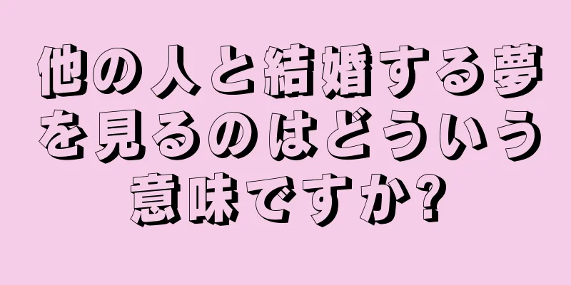 他の人と結婚する夢を見るのはどういう意味ですか?