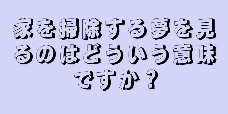 家を掃除する夢を見るのはどういう意味ですか？