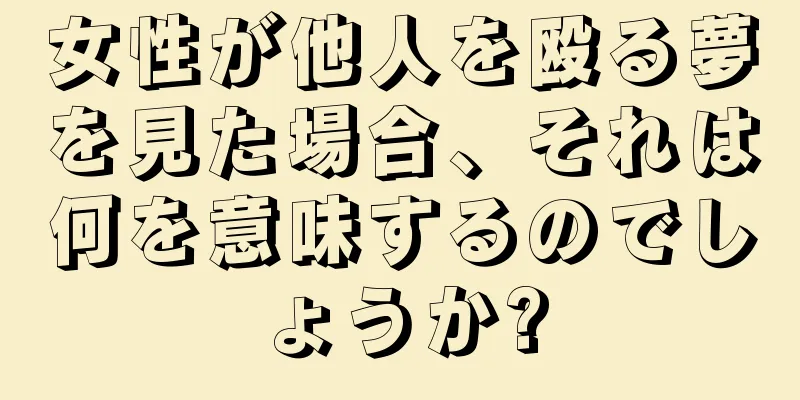 女性が他人を殴る夢を見た場合、それは何を意味するのでしょうか?