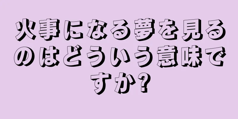火事になる夢を見るのはどういう意味ですか?