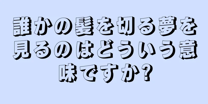 誰かの髪を切る夢を見るのはどういう意味ですか?