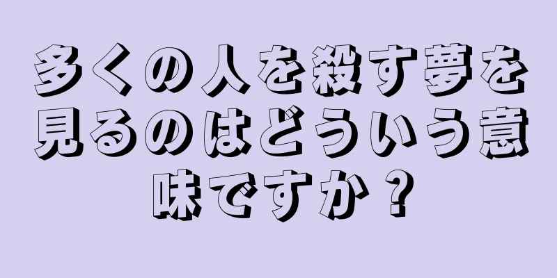 多くの人を殺す夢を見るのはどういう意味ですか？