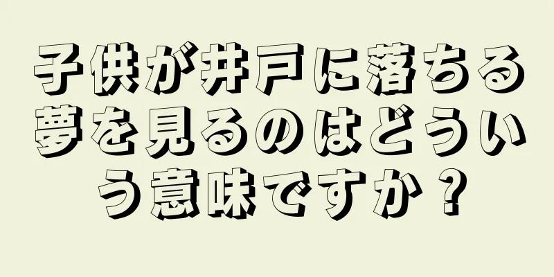 子供が井戸に落ちる夢を見るのはどういう意味ですか？