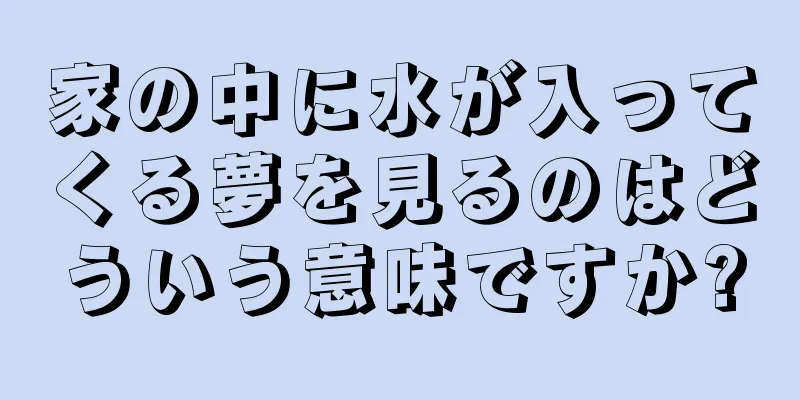 家の中に水が入ってくる夢を見るのはどういう意味ですか?
