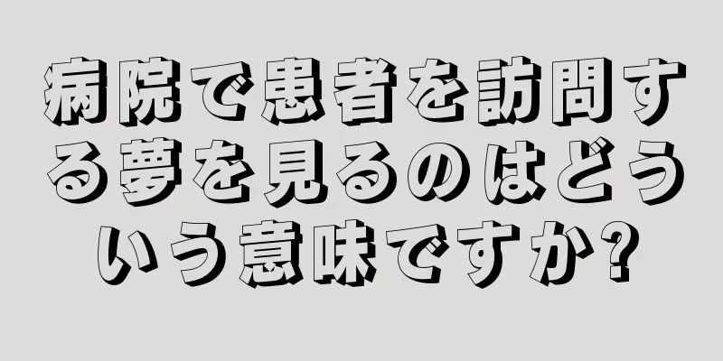病院で患者を訪問する夢を見るのはどういう意味ですか?