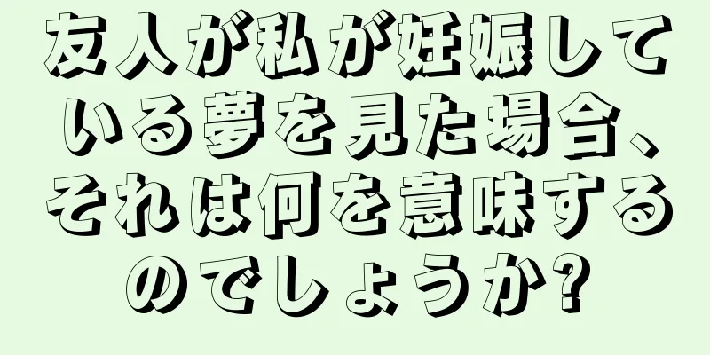 友人が私が妊娠している夢を見た場合、それは何を意味するのでしょうか?