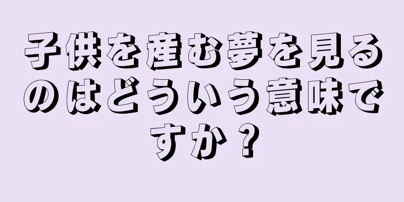 子供を産む夢を見るのはどういう意味ですか？