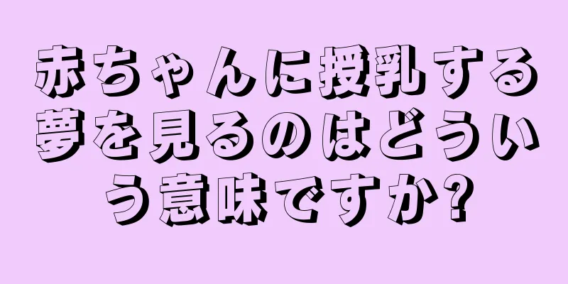 赤ちゃんに授乳する夢を見るのはどういう意味ですか?