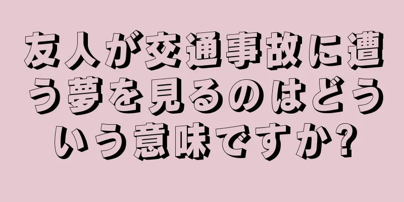 友人が交通事故に遭う夢を見るのはどういう意味ですか?