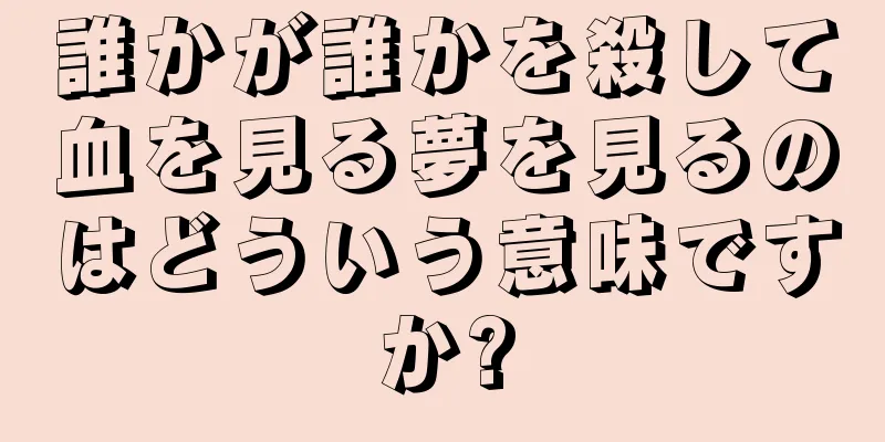 誰かが誰かを殺して血を見る夢を見るのはどういう意味ですか?