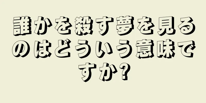 誰かを殺す夢を見るのはどういう意味ですか?