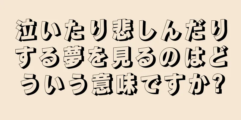 泣いたり悲しんだりする夢を見るのはどういう意味ですか?