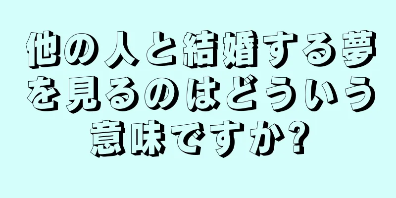 他の人と結婚する夢を見るのはどういう意味ですか?