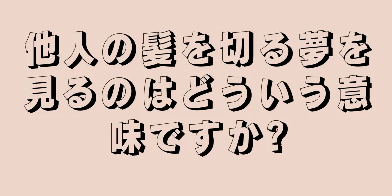他人の髪を切る夢を見るのはどういう意味ですか?