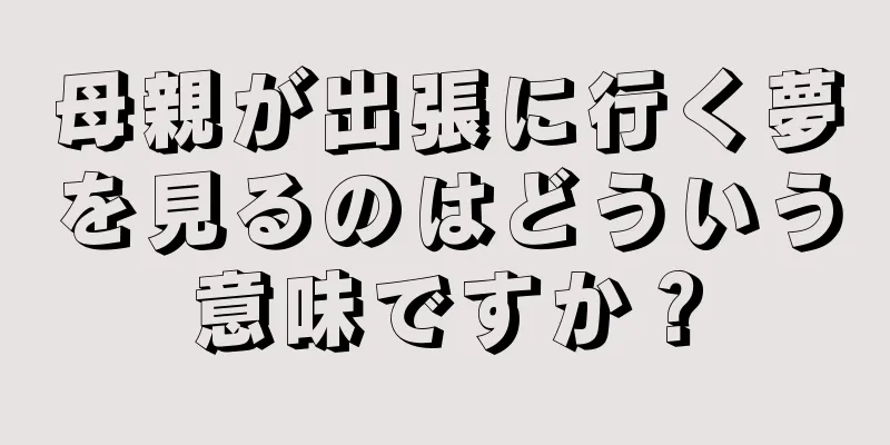 母親が出張に行く夢を見るのはどういう意味ですか？