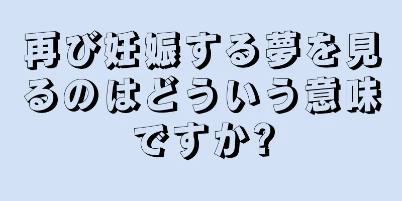 再び妊娠する夢を見るのはどういう意味ですか?