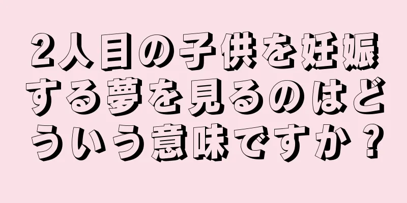 2人目の子供を妊娠する夢を見るのはどういう意味ですか？