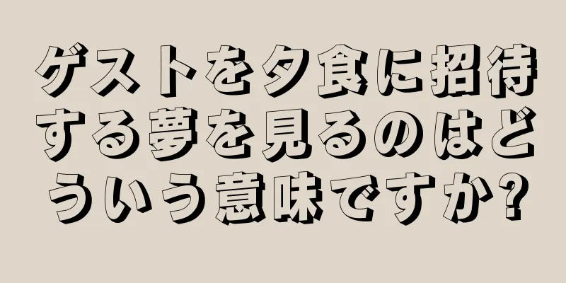 ゲストを夕食に招待する夢を見るのはどういう意味ですか?