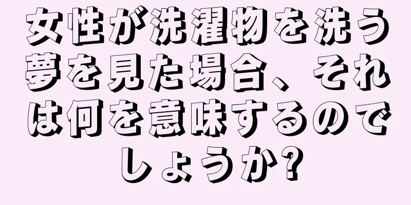女性が洗濯物を洗う夢を見た場合、それは何を意味するのでしょうか?