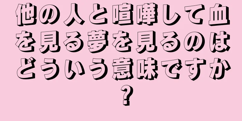 他の人と喧嘩して血を見る夢を見るのはどういう意味ですか？