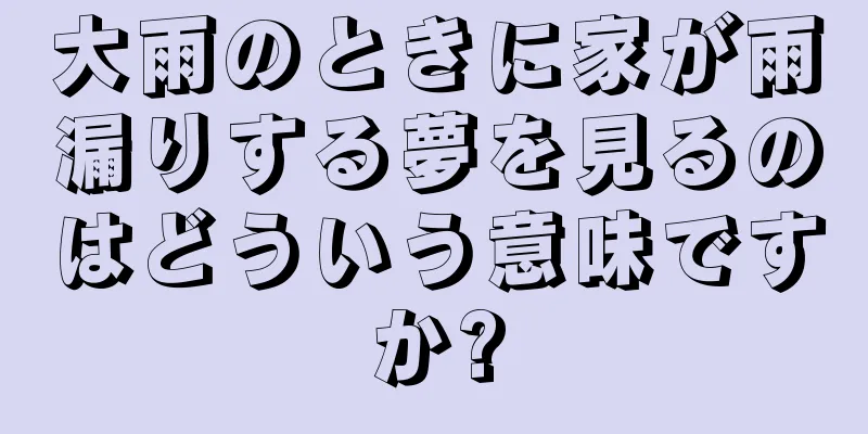 大雨のときに家が雨漏りする夢を見るのはどういう意味ですか?