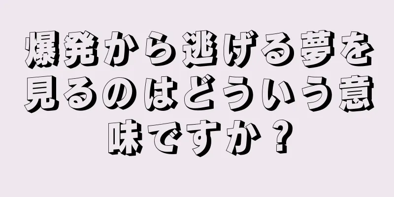 爆発から逃げる夢を見るのはどういう意味ですか？