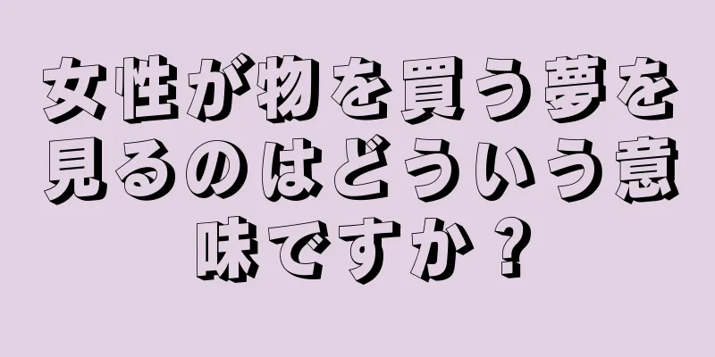 女性が物を買う夢を見るのはどういう意味ですか？