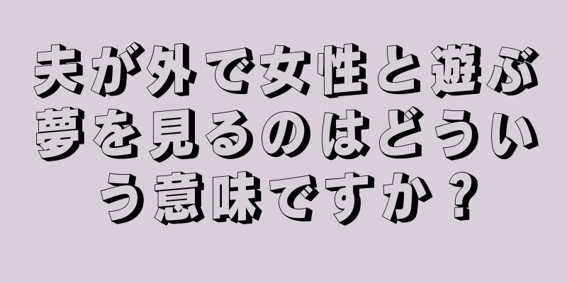 夫が外で女性と遊ぶ夢を見るのはどういう意味ですか？