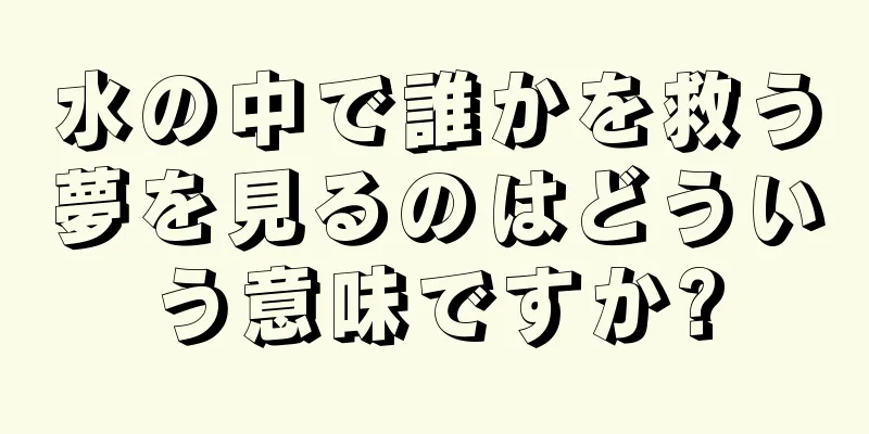 水の中で誰かを救う夢を見るのはどういう意味ですか?